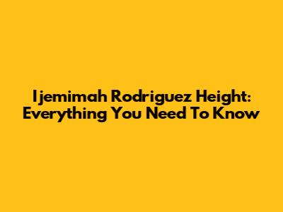 Ijemimah Rodriguez Height: Everything You Need To Know