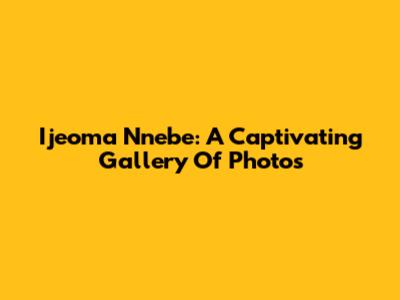 Ijeoma Nnebe: A Captivating Gallery Of Photos