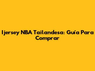 Ijersey NBA Tailandesa: Guía Para Comprar