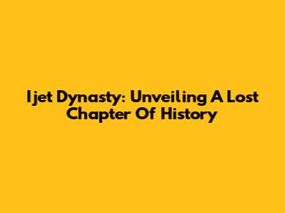 Ijet Dynasty: Unveiling A Lost Chapter Of History