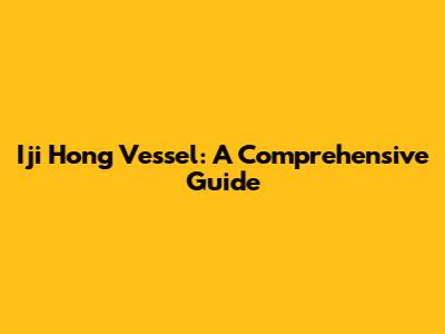 Iji Hong Vessel: A Comprehensive Guide