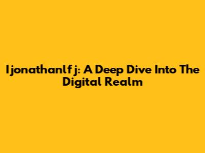 Ijonathanlfj: A Deep Dive Into The Digital Realm