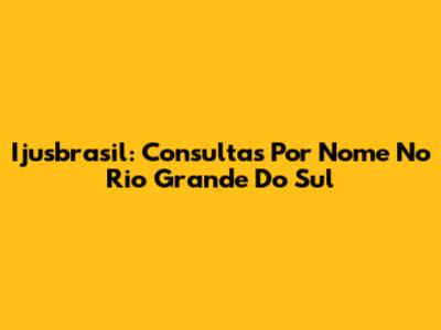 Ijusbrasil: Consultas Por Nome No Rio Grande Do Sul