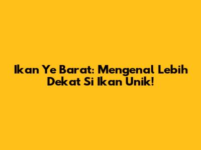 Ikan Ye Barat: Mengenal Lebih Dekat Si Ikan Unik!