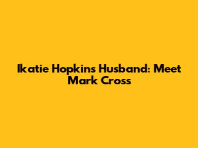 Ikatie Hopkins' Husband: Meet Mark Cross