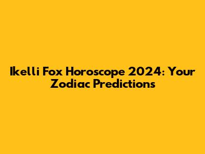 Ikelli Fox Horoscope 2024: Your Zodiac Predictions