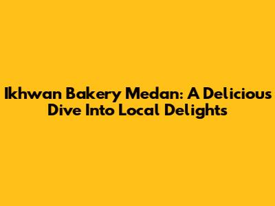 Ikhwan Bakery Medan: A Delicious Dive Into Local Delights