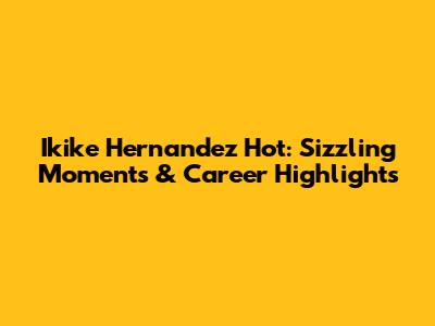 Ikike Hernandez Hot: Sizzling Moments & Career Highlights