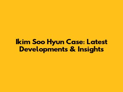 Ikim Soo Hyun Case: Latest Developments & Insights