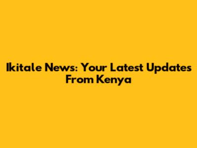 Ikitale News: Your Latest Updates From Kenya