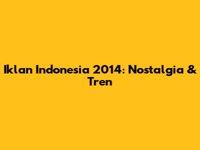 Iklan Indonesia 2014: Nostalgia & Tren