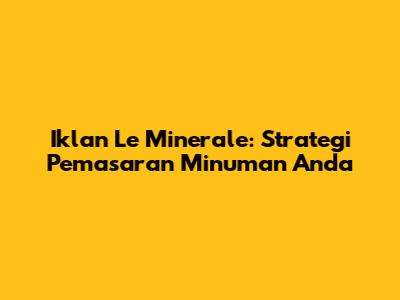 Iklan Le Minerale: Strategi Pemasaran Minuman Anda