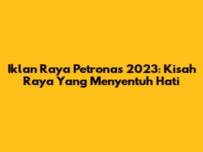 Iklan Raya Petronas 2023: Kisah Raya Yang Menyentuh Hati