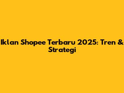Iklan Shopee Terbaru 2025: Tren & Strategi