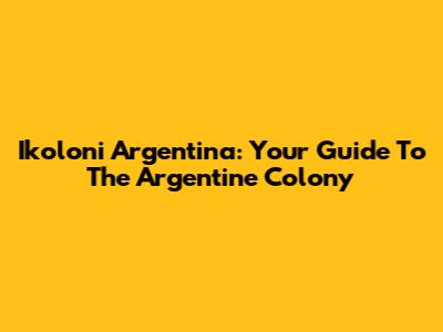 Ikoloni Argentina: Your Guide To The Argentine Colony