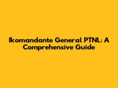 Ikomandante General PTNL: A Comprehensive Guide