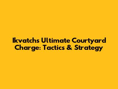 Ikvatch's Ultimate Courtyard Charge: Tactics & Strategy