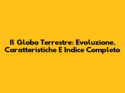 Il Globo Terrestre: Evoluzione, Caratteristiche E Indice Completo