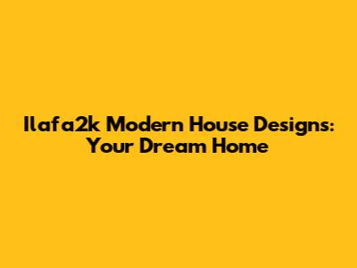 Ilafa2k Modern House Designs: Your Dream Home