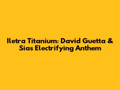 Iletra Titanium: David Guetta & Sia's Electrifying Anthem