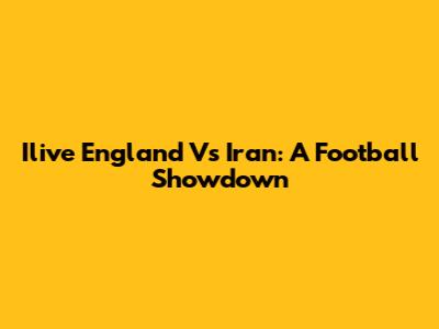 Ilive England Vs Iran: A Football Showdown