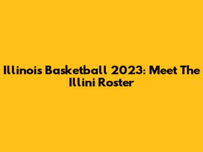 Illinois Basketball 2023: Meet The Illini Roster