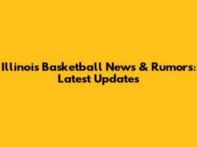 Illinois Basketball News & Rumors: Latest Updates