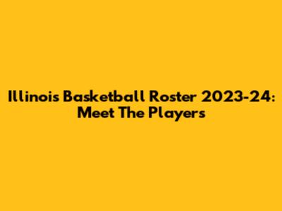 Illinois Basketball Roster 2023-24: Meet The Players