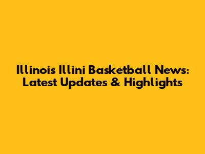 Illinois Illini Basketball News: Latest Updates & Highlights