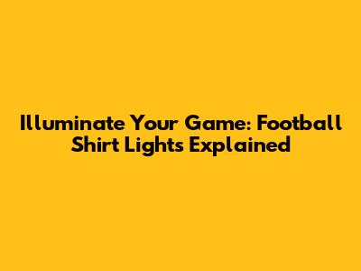 Illuminate Your Game: Football Shirt Lights Explained