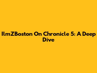 IlmZBoston On Chronicle 5: A Deep Dive