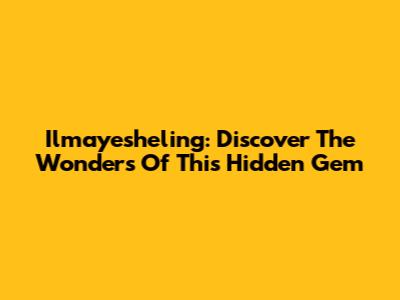 Ilmayesheling: Discover The Wonders Of This Hidden Gem