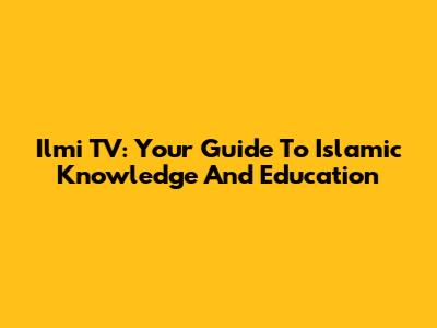 Ilmi TV: Your Guide To Islamic Knowledge And Education