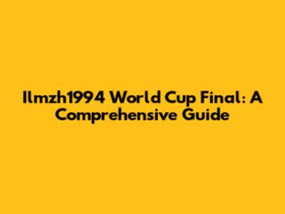 Ilmzh1994 World Cup Final: A Comprehensive Guide