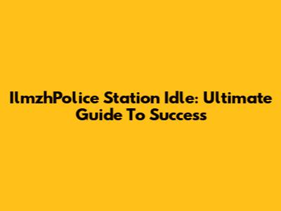 IlmzhPolice Station Idle: Ultimate Guide To Success