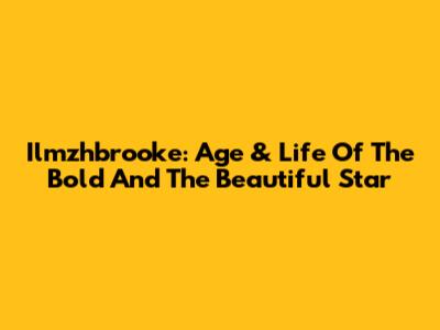 Ilmzhbrooke: Age & Life Of The Bold And The Beautiful Star