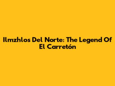 Ilmzhlos Del Norte: The Legend Of El Carretón