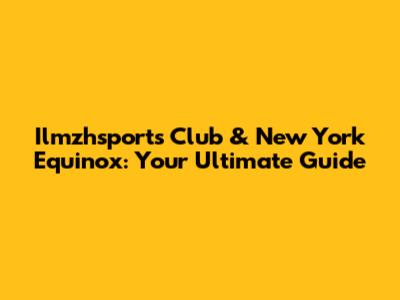 Ilmzhsports Club & New York Equinox: Your Ultimate Guide