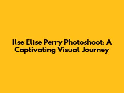 Ilse Elise Perry Photoshoot: A Captivating Visual Journey