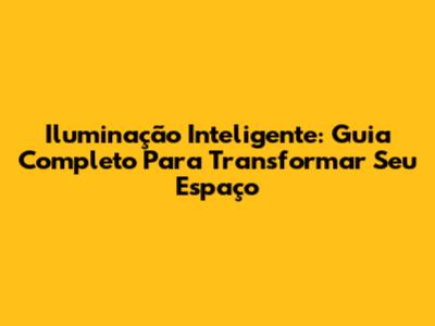 Iluminação Inteligente: Guia Completo Para Transformar Seu Espaço
