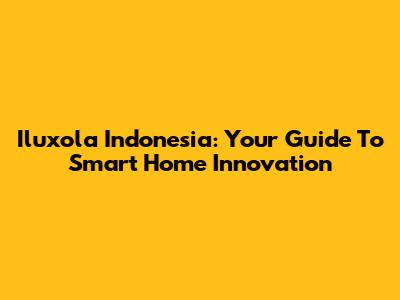 Iluxola Indonesia: Your Guide To Smart Home Innovation