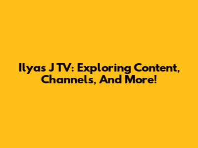 Ilyas J TV: Exploring Content, Channels, And More!