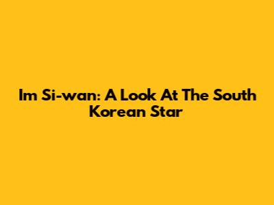 Im Si-wan: A Look At The South Korean Star