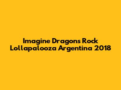 Imagine Dragons Rock Lollapalooza Argentina 2018