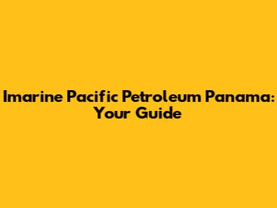 Imarine Pacific Petroleum Panama: Your Guide
