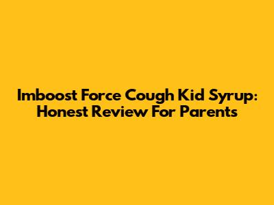 Imboost Force Cough Kid Syrup: Honest Review For Parents