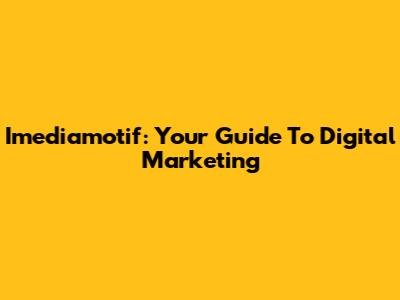 Imediamotif: Your Guide To Digital Marketing