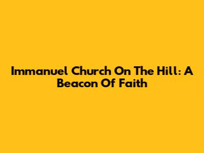 Immanuel Church On The Hill: A Beacon Of Faith