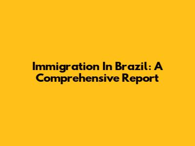 Immigration In Brazil: A Comprehensive Report