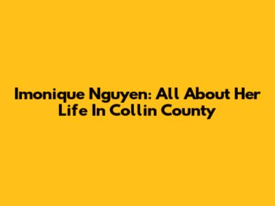 Imonique Nguyen: All About Her Life In Collin County